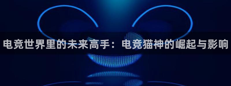 小艾电竞网页版登录：电竞世界里的未来高手：电竞猫神的崛起与影响