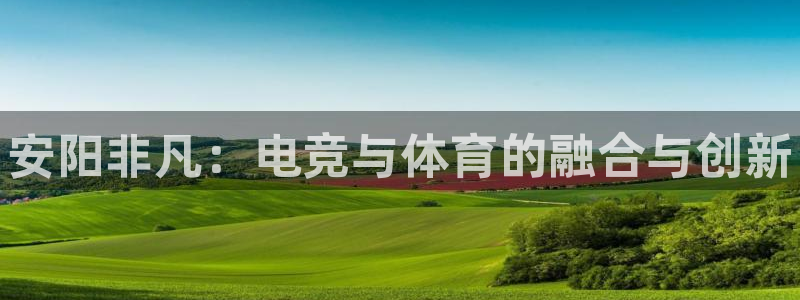 小艾电竞官网：安阳非凡：电竞与体育的融合与创新