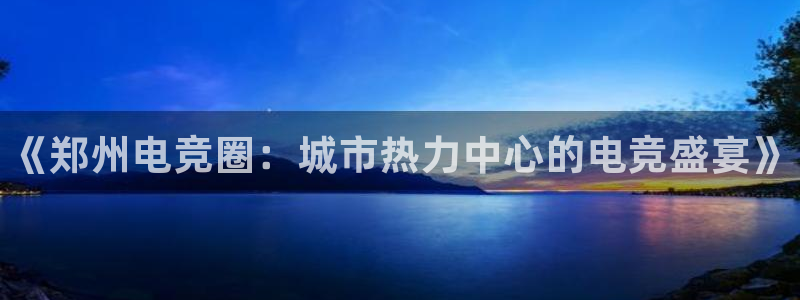 小艾电竞app下载官网：《郑州电竞圈：城市热力中心的电竞盛宴》