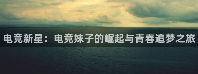 小艾电竞平台官方网：电竞新星：电竞妹子的崛起与青春追梦之旅