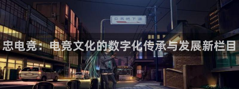 小艾电竞平台官方网：忠电竞：电竞文化的数字化传承与发展新栏目