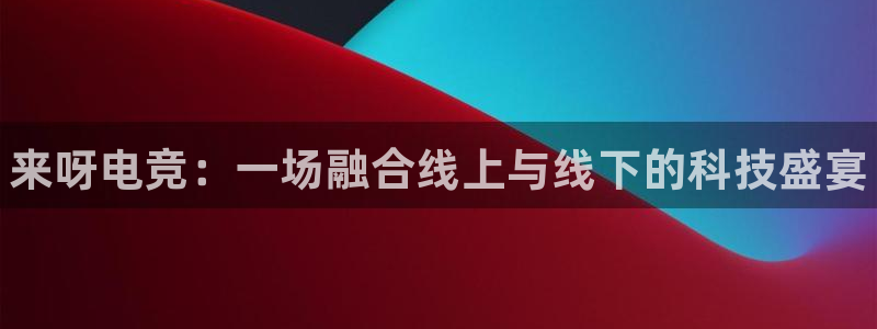 小艾电竞：来呀电竞：一场融合线上与线下的科技盛宴