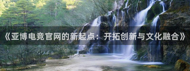 小艾电竞网页版登录：《亚博电竞官网的新起点：开拓创新与文化融合》
