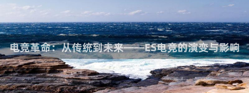 小艾电竞官网：电竞革命：从传统到未来——ES电竞的演变与影响