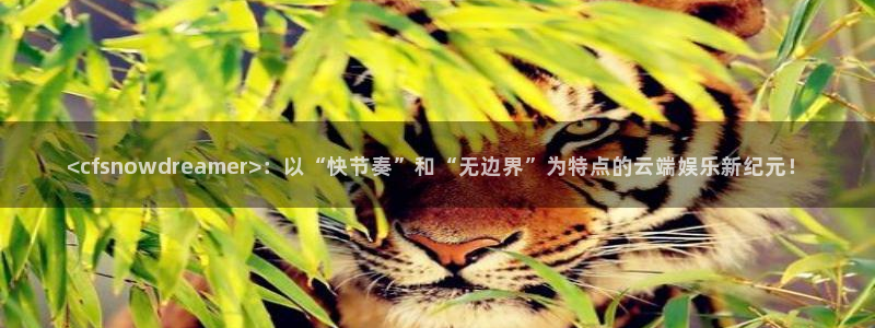 小艾电竞网页版登录：<cfsnowdreamer>：以“快节奏”和“无边界”为特点的云端娱乐新纪元！