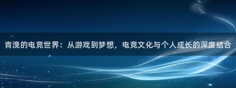 小艾电竞平台：青浼的电竞世界：从游戏到梦想，电竞文化与个人成长的深度结合